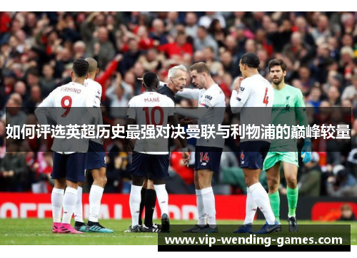 如何评选英超历史最强对决曼联与利物浦的巅峰较量