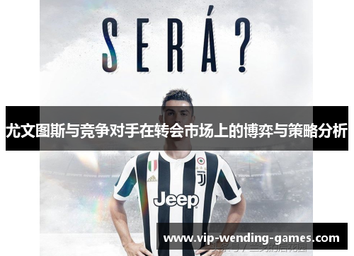 尤文图斯与竞争对手在转会市场上的博弈与策略分析