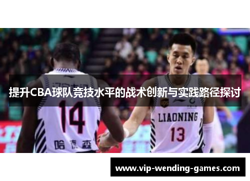 提升CBA球队竞技水平的战术创新与实践路径探讨 提升CBA球队竞技水平的战术创新与实践路径探讨