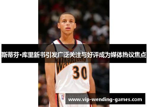 斯蒂芬·库里新书引发广泛关注与好评成为媒体热议焦点 斯蒂芬·库里新书引发广泛关注与好评成为媒体热议焦点