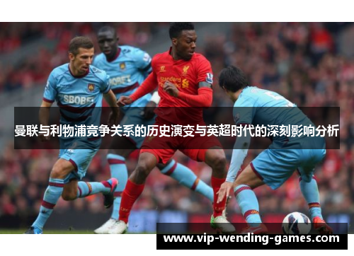 曼联与利物浦竞争关系的历史演变与英超时代的深刻影响分析 曼联与利物浦竞争关系的历史演变与英超时代的深刻影响分析