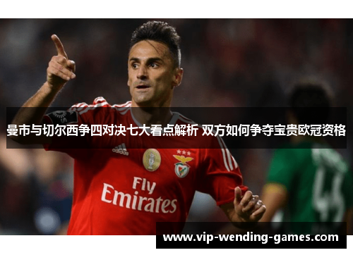 曼市与切尔西争四对决七大看点解析 双方如何争夺宝贵欧冠资格 曼市与切尔西争四对决七大看点解析 双方如何争夺宝贵欧冠资格