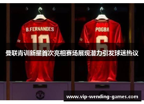 曼联青训新星首次亮相赛场展现潜力引发球迷热议 曼联青训新星首次亮相赛场展现潜力引发球迷热议