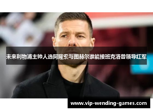 未来利物浦主帅人选阿隆索与图赫尔谁能接班克洛普领导红军