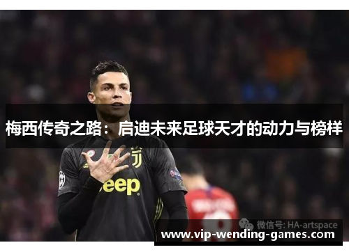 梅西传奇之路：启迪未来足球天才的动力与榜样