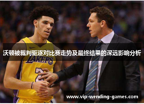 沃顿被裁判驱逐对比赛走势及最终结果的深远影响分析