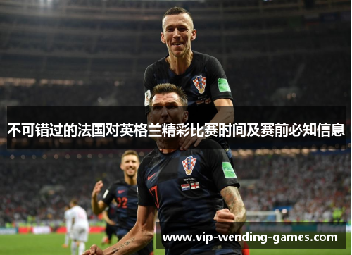 不可错过的法国对英格兰精彩比赛时间及赛前必知信息 不可错过的法国对英格兰精彩比赛时间及赛前必知信息