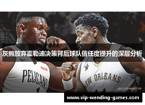 灰熊放弃霍勒迪决策背后球队信任度提升的深层分析 灰熊放弃霍勒迪决策背后球队信任度提升的深层分析