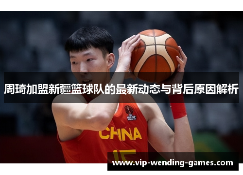 周琦加盟新疆篮球队的最新动态与背后原因解析