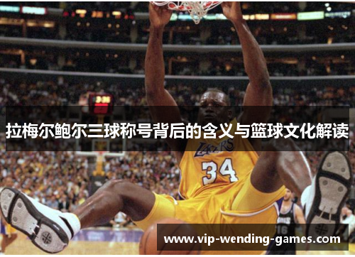 拉梅尔鲍尔三球称号背后的含义与篮球文化解读