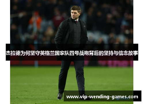 杰拉德为何坚守英格兰国家队四号战袍背后的坚持与信念故事 杰拉德为何坚守英格兰国家队四号战袍背后的坚持与信念故事