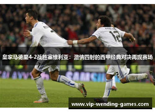皇家马德里4-2战胜塞维利亚：激情四射的西甲经典对决再现赛场