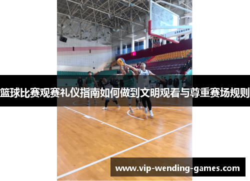 篮球比赛观赛礼仪指南如何做到文明观看与尊重赛场规则 篮球比赛观赛礼仪指南如何做到文明观看与尊重赛场规则