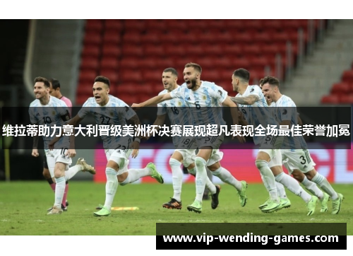 维拉蒂助力意大利晋级美洲杯决赛展现超凡表现全场最佳荣誉加冕