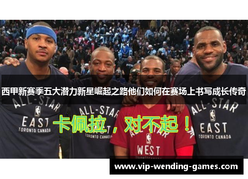 西甲新赛季五大潜力新星崛起之路他们如何在赛场上书写成长传奇