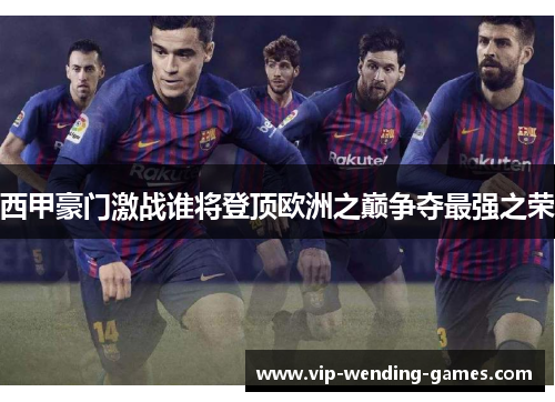 西甲豪门激战谁将登顶欧洲之巅争夺最强之荣