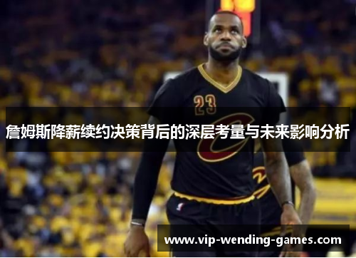 詹姆斯降薪续约决策背后的深层考量与未来影响分析 詹姆斯降薪续约决策背后的深层考量与未来影响分析