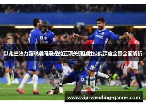 以弗兰效力曼联期间展现的五项关键制胜技能深度全景全面解析