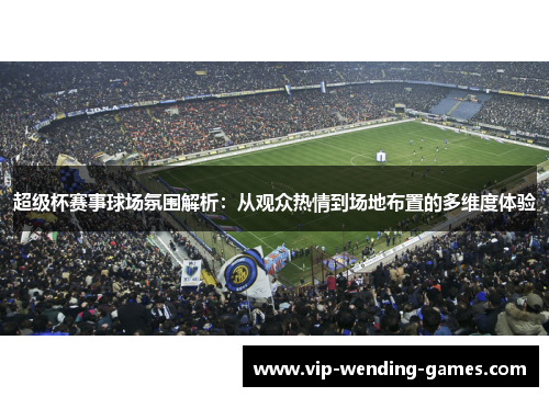 超级杯赛事球场氛围解析:从观众热情到场地布置的多维度体验 超级杯赛事球场氛围解析:从观众热情到场地布置的多维度体验