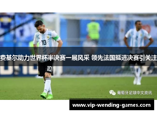 费基尔助力世界杯半决赛一展风采 领先法国挺进决赛引关注 费基尔助力世界杯半决赛一展风采 领先法国挺进决赛引关注