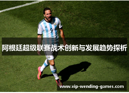阿根廷超级联赛战术创新与发展趋势探析 阿根廷超级联赛战术创新与发展趋势探析