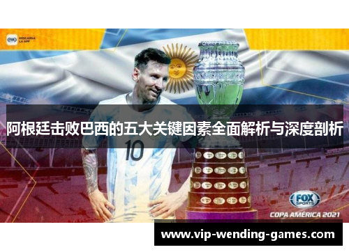 阿根廷击败巴西的五大关键因素全面解析与深度剖析 阿根廷击败巴西的五大关键因素全面解析与深度剖析