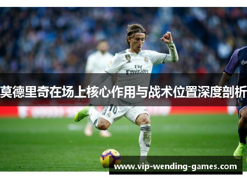 莫德里奇在场上核心作用与战术位置深度剖析