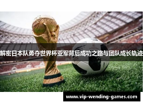 解密日本队勇夺世界杯亚军背后成功之路与团队成长轨迹
