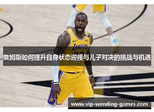詹姆斯如何提升自身状态迎接与儿子对决的挑战与机遇