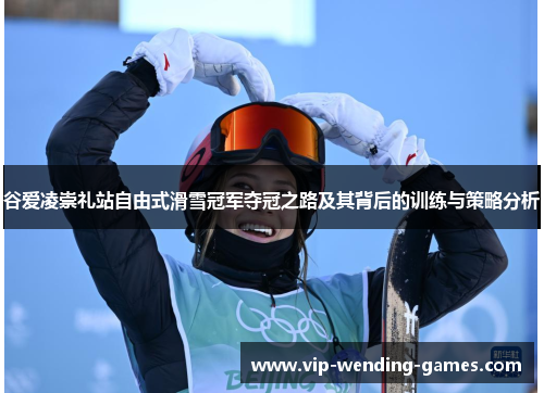 谷爱凌崇礼站自由式滑雪冠军夺冠之路及其背后的训练与策略分析