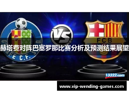 赫塔费对阵巴塞罗那比赛分析及预测结果展望