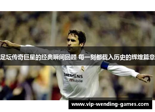 足坛传奇巨星的经典瞬间回顾 每一刻都载入历史的辉煌篇章