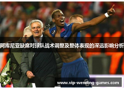 阿库尼亚缺席对球队战术调整及整体表现的深远影响分析