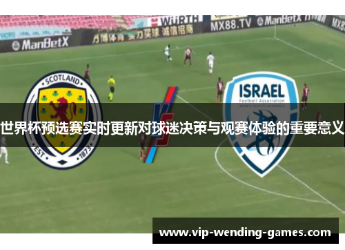 世界杯预选赛实时更新对球迷决策与观赛体验的重要意义