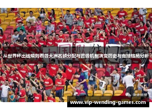 从世界杯出线规则看各大洲名额分配与晋级机制演变历史与竞技格局分析