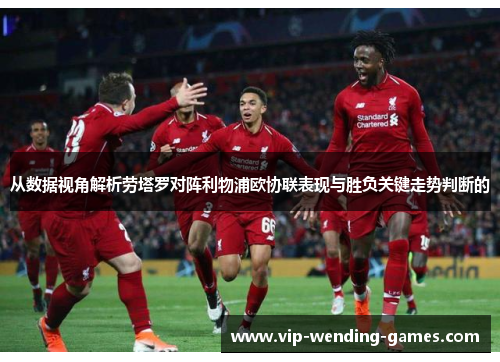 从数据视角解析劳塔罗对阵利物浦欧协联表现与胜负关键走势判断的