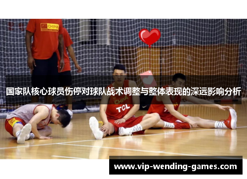 国家队核心球员伤停对球队战术调整与整体表现的深远影响分析