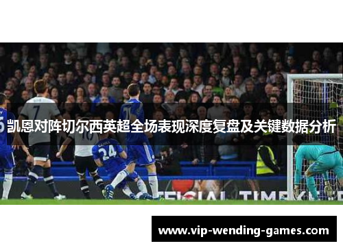 凯恩对阵切尔西英超全场表现深度复盘及关键数据分析