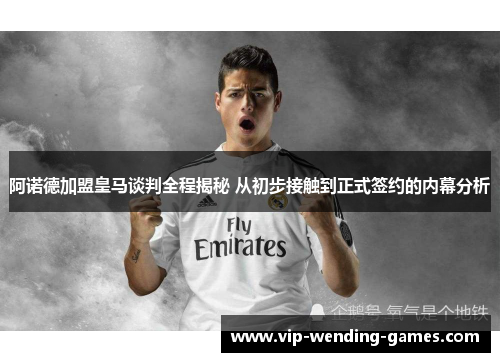 阿诺德加盟皇马谈判全程揭秘 从初步接触到正式签约的内幕分析