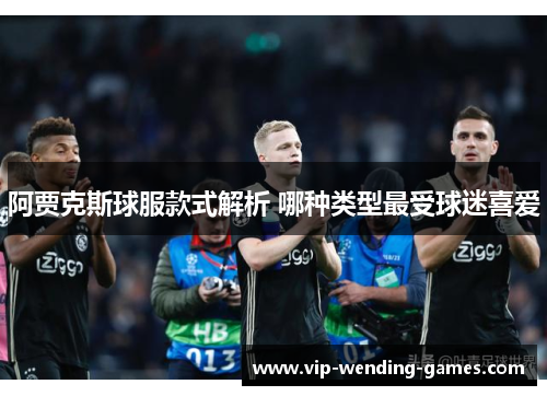 阿贾克斯球服款式解析 哪种类型最受球迷喜爱