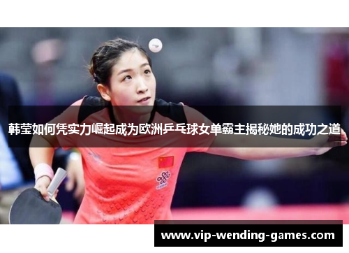 韩莹如何凭实力崛起成为欧洲乒乓球女单霸主揭秘她的成功之道 韩莹如何凭实力崛起成为欧洲乒乓球女单霸主揭秘她的成功之道