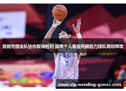 首钢凭借全队协作取得胜利 周琦个人表现亮眼助力球队再创辉煌