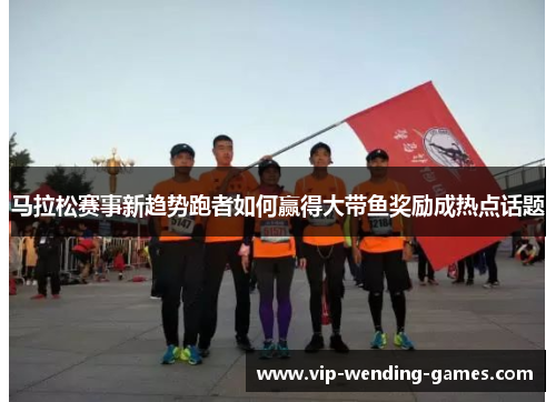马拉松赛事新趋势跑者如何赢得大带鱼奖励成热点话题 马拉松赛事新趋势跑者如何赢得大带鱼奖励成热点话题