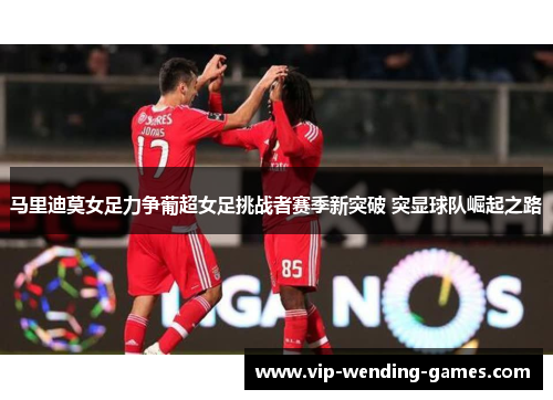 马里迪莫女足力争葡超女足挑战者赛季新突破 突显球队崛起之路 马里迪莫女足力争葡超女足挑战者赛季新突破 突显球队崛起之路