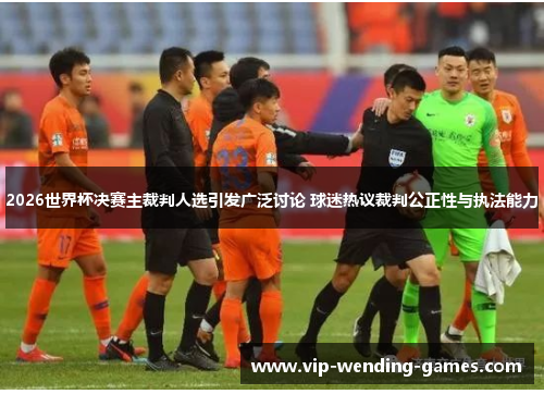 2026世界杯决赛主裁判人选引发广泛讨论 球迷热议裁判公正性与执法能力