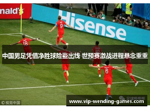 中国男足凭借净胜球险些出线 世预赛激战进程悬念重重