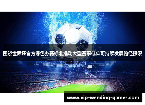 围绕世界杯官方绿色办赛标准推动大型赛事低碳可持续发展路径探索